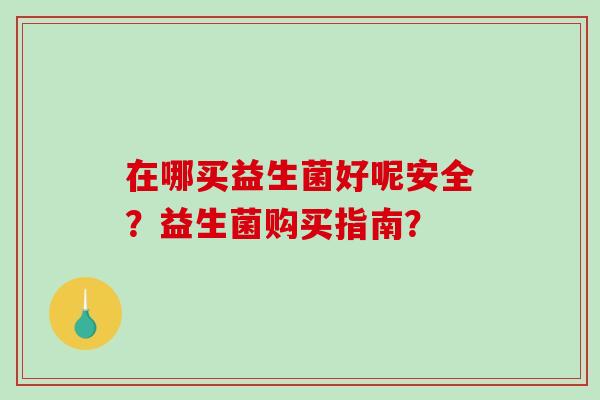 在哪买益生菌好呢安全？益生菌购买指南？
