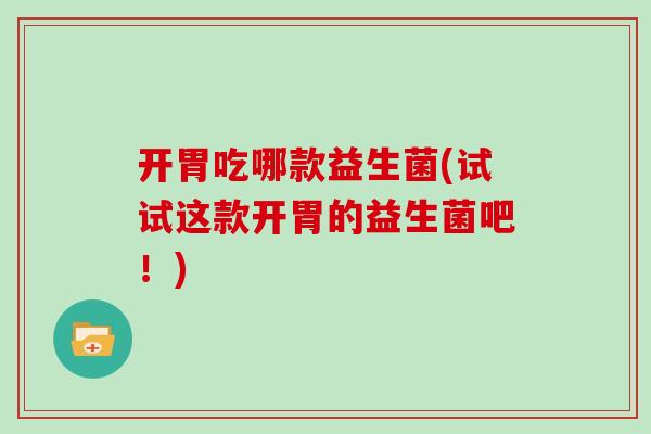 开胃吃哪款益生菌(试试这款开胃的益生菌吧！)