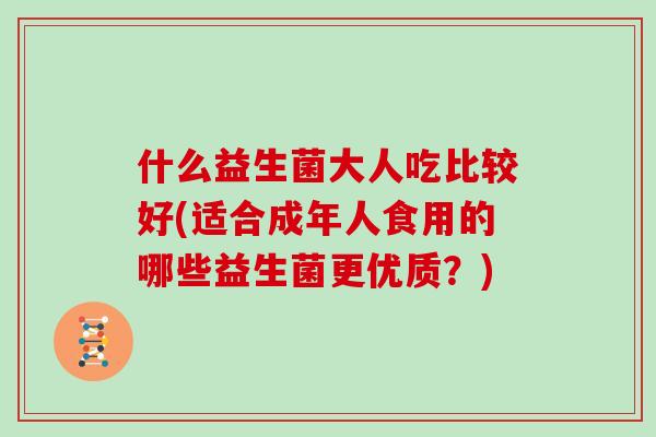 什么益生菌大人吃比较好(适合成年人食用的哪些益生菌更优质？)