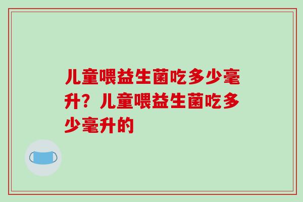 儿童喂益生菌吃多少毫升？儿童喂益生菌吃多少毫升的
