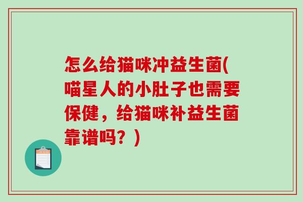 怎么给猫咪冲益生菌(喵星人的小肚子也需要保健,给猫咪补益生菌靠谱吗?) 怎么给猫咪冲益生菌(喵星人的小肚子也需要保健,给猫咪补益生菌靠谱吗?)