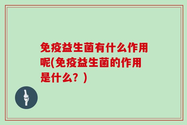 免疫益生菌有什么作用呢(免疫益生菌的作用是什么？)