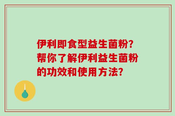 伊利即食型益生菌粉?帮你了解伊利益生菌粉的功效和使用方法? 伊利即食型益生菌粉?帮你了解伊利益生菌粉的功效和使用方法?