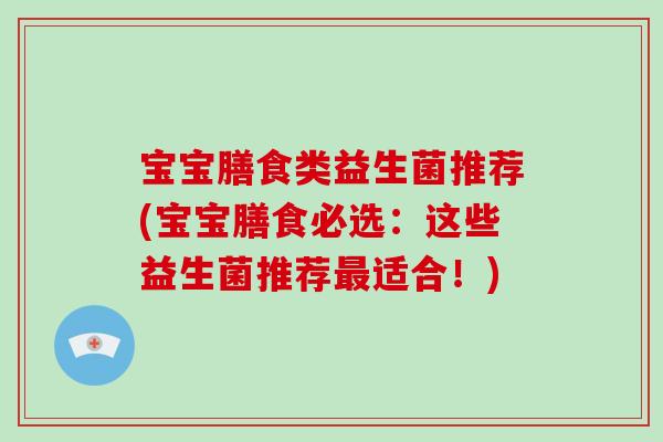 宝宝膳食类益生菌推荐(宝宝膳食必选：这些益生菌推荐最适合！)