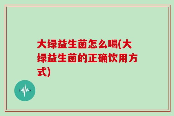 大绿益生菌怎么喝(大绿益生菌的正确饮用方式)
