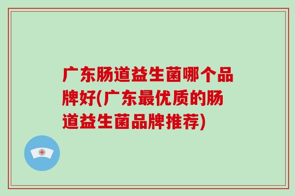 广东肠道益生菌哪个品牌好(广东最优质的肠道益生菌品牌推荐)