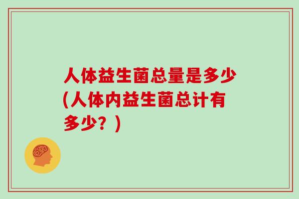 人体益生菌总量是多少(人体内益生菌总计有多少？)