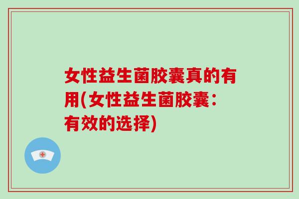 女性益生菌胶囊真的有用(女性益生菌胶囊：有效的选择)