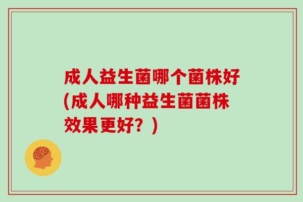 成人益生菌哪个菌株好(成人哪种益生菌菌株效果更好？)