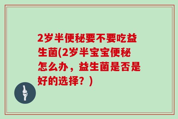 2岁半便秘要不要吃益生菌(2岁半宝宝便秘怎么办，益生菌是否是好的选择？)