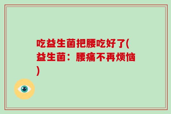 吃益生菌把腰吃好了(益生菌：腰痛不再烦恼)