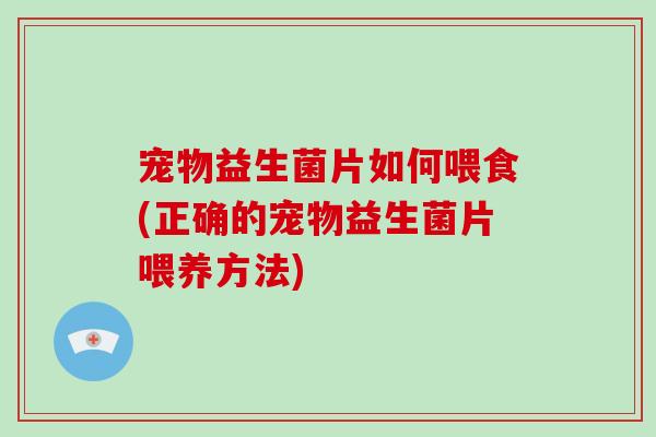 宠物益生菌片如何喂食(正确的宠物益生菌片喂养方法)