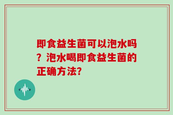 即食益生菌可以泡水吗？泡水喝即食益生菌的正确方法？