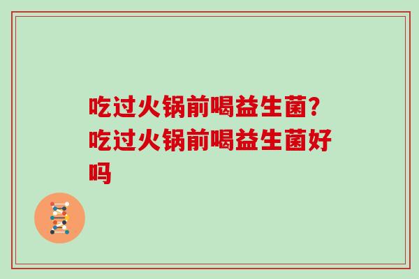 吃过火锅前喝益生菌？吃过火锅前喝益生菌好吗