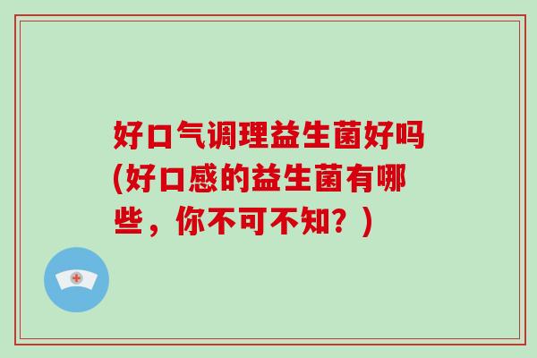 好口气调理益生菌好吗(好口感的益生菌有哪些，你不可不知？)