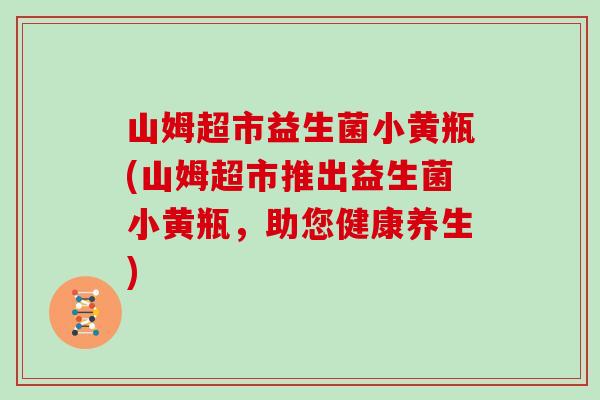 山姆超市益生菌小黄瓶(山姆超市推出益生菌小黄瓶，助您健康养生)
