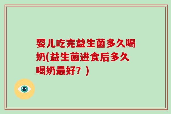 婴儿吃完益生菌多久喝奶(益生菌进食后多久喝奶最好？)