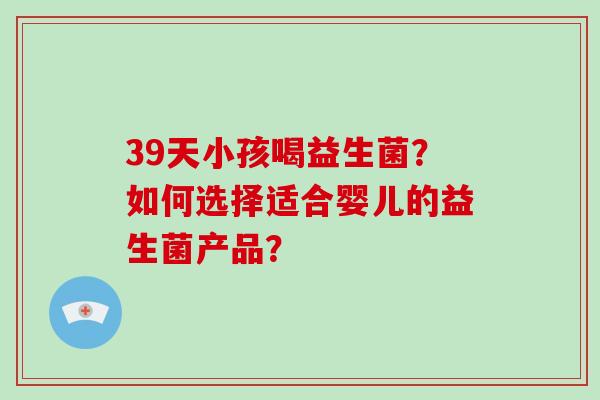 39天小孩喝益生菌？如何选择适合婴儿的益生菌产品？
