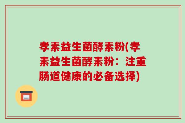 孝素益生菌酵素粉(孝素益生菌酵素粉：注重肠道健康的必备选择)
