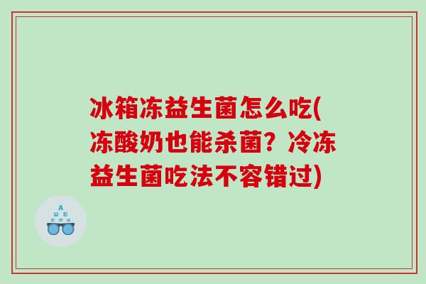 冰箱冻益生菌怎么吃(冻酸奶也能杀菌？冷冻益生菌吃法不容错过)