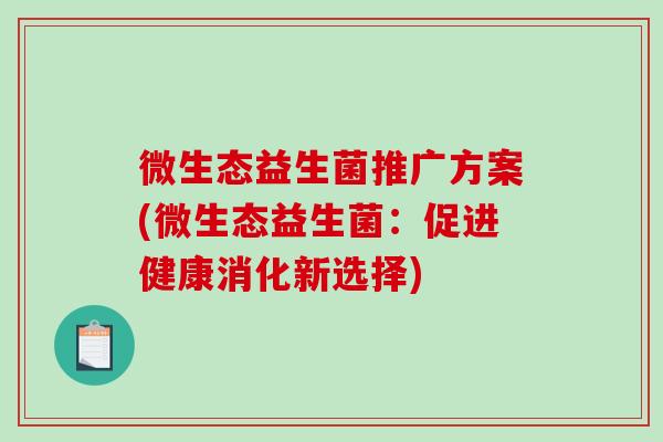 微生态益生菌推广方案(微生态益生菌:促进健康消化新选择) 微生态益生菌推广方案(微生态益生菌:促进健康消化新选择)