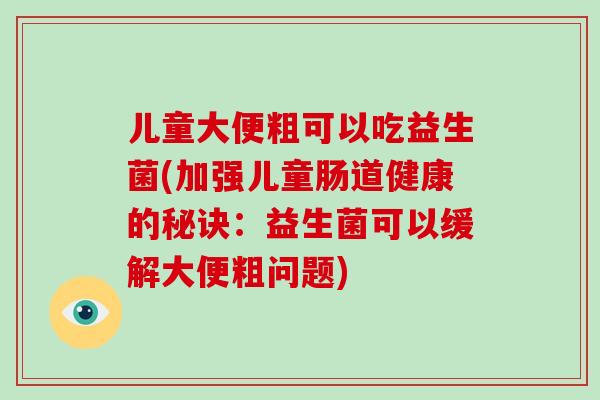 儿童大便粗可以吃益生菌(加强儿童肠道健康的秘诀：益生菌可以缓解大便粗问题)