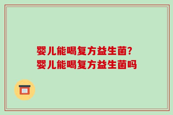 婴儿能喝复方益生菌？婴儿能喝复方益生菌吗