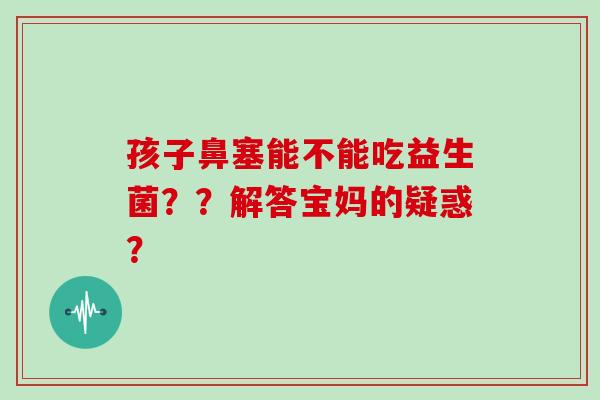 孩子鼻塞能不能吃益生菌？？解答宝妈的疑惑？