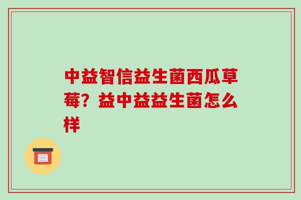 中益智信益生菌西瓜草莓？益中益益生菌怎么样
