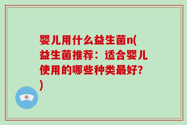 婴儿用什么益生菌n(益生菌推荐:适合婴儿使用的哪些种类好?) 婴儿用什么益生菌n(益生菌推荐:适合婴儿使用的哪些种类好?)