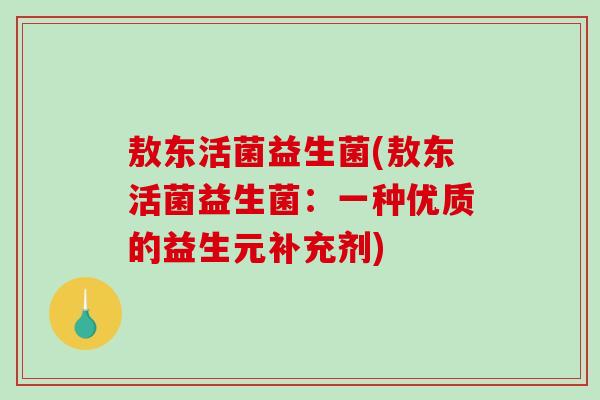 敖东活菌益生菌(敖东活菌益生菌：一种优质的益生元补充剂)
