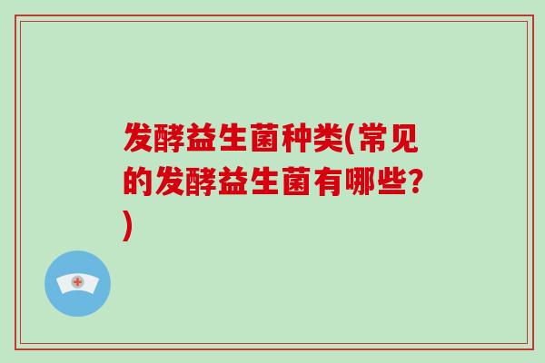 发酵益生菌种类(常见的发酵益生菌有哪些？)