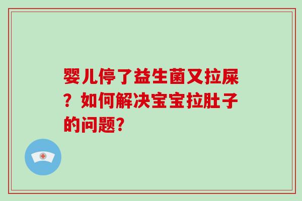 婴儿停了益生菌又拉屎？如何解决宝宝拉肚子的问题？