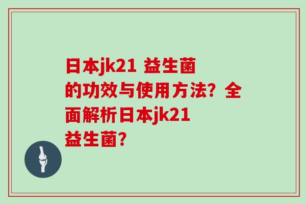 日本jk21 益生菌的功效与使用方法？全面解析日本jk21 益生菌？