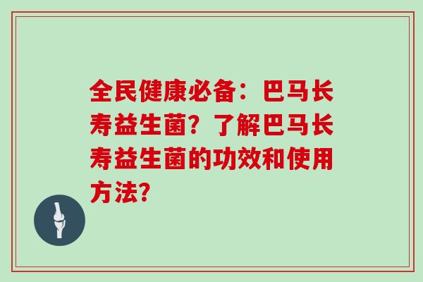 全民健康必备：巴马长寿益生菌？了解巴马长寿益生菌的功效和使用方法？