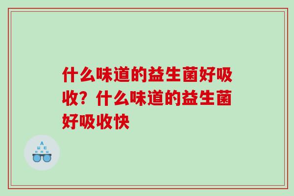 什么味道的益生菌好吸收？什么味道的益生菌好吸收快