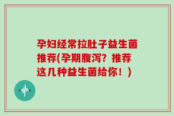 孕妇经常拉肚子益生菌推荐(孕期腹泻？推荐这几种益生菌给你！)