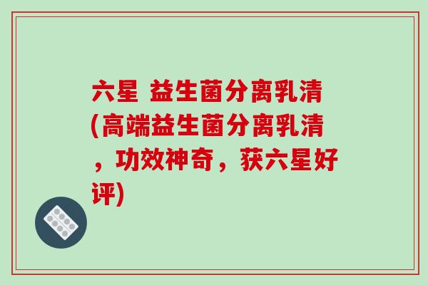 六星 益生菌分离乳清(高端益生菌分离乳清,功效神奇,获六星好评) 六星 益生菌分离乳清(高端益生菌分离乳清,功效神奇,获六星好评)