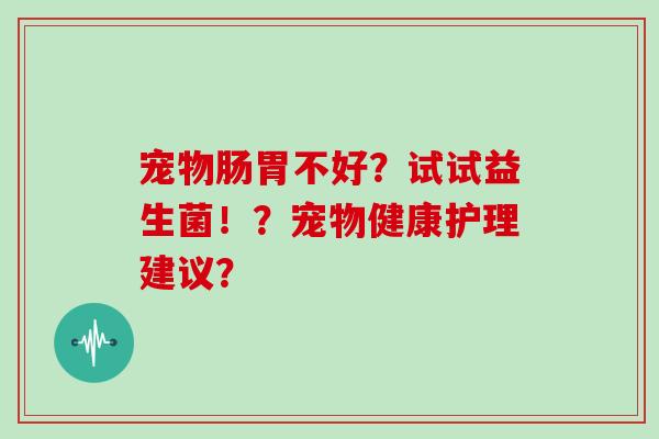 宠物肠胃不好？试试益生菌！？宠物健康护理建议？
