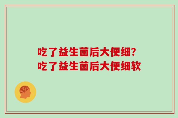 吃了益生菌后大便细？吃了益生菌后大便细软