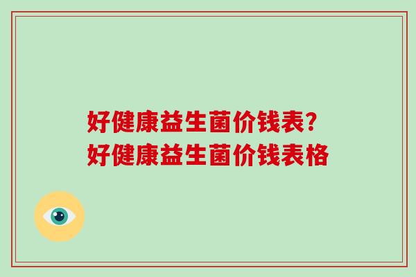 好健康益生菌价钱表？好健康益生菌价钱表格