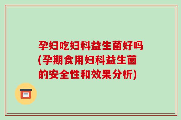 孕妇吃妇科益生菌好吗(孕期食用妇科益生菌的安全性和效果分析)