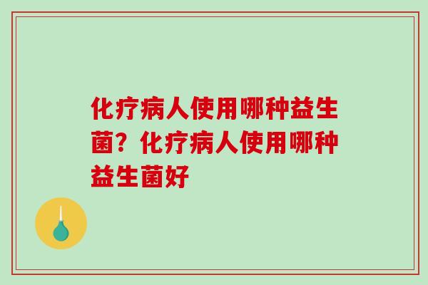 化疗病人使用哪种益生菌？化疗病人使用哪种益生菌好