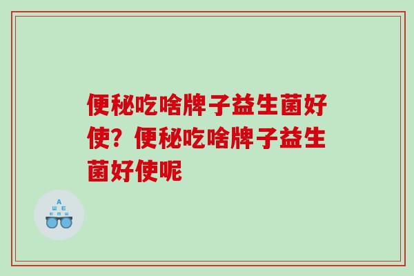 吃啥牌子益生菌好使？吃啥牌子益生菌好使呢