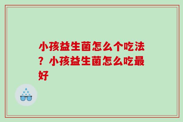 小孩益生菌怎么个吃法？小孩益生菌怎么吃最好
