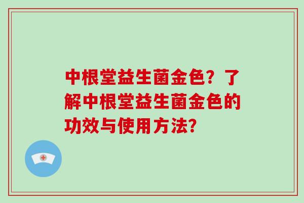 中根堂益生菌金色？了解中根堂益生菌金色的功效与使用方法？
