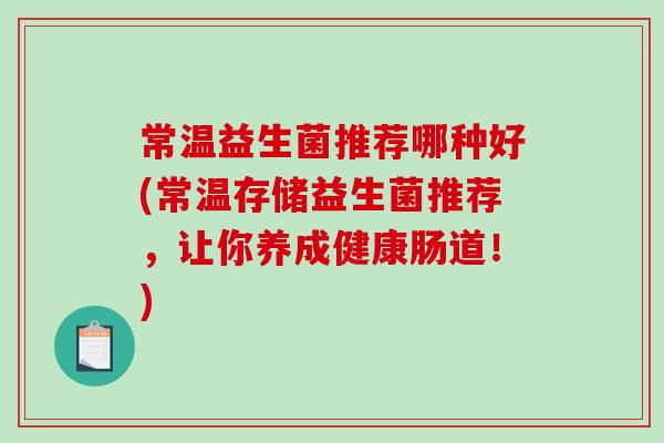 常温益生菌推荐哪种好(常温存储益生菌推荐，让你养成健康肠道！)