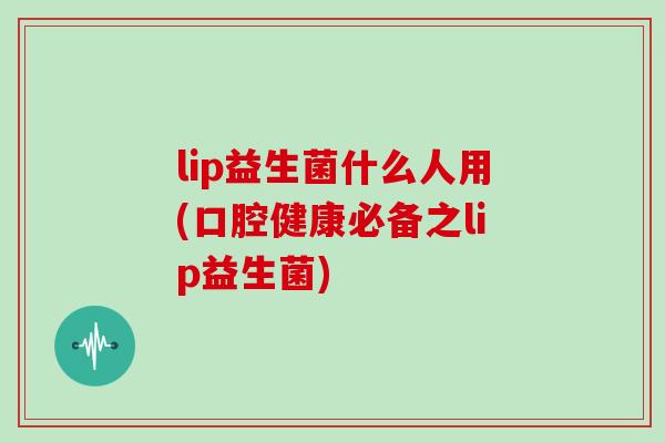 lip益生菌什么人用(口腔健康必备之lip益生菌)