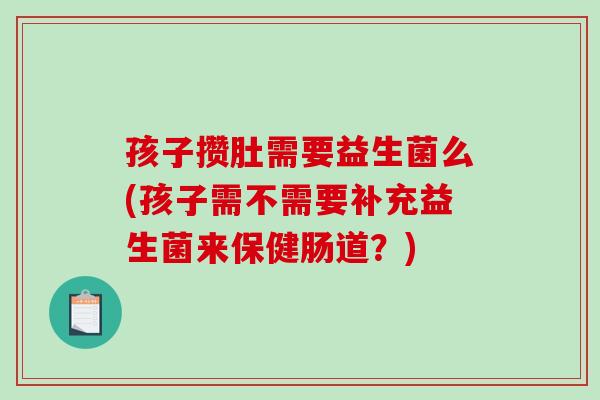 孩子攒肚需要益生菌么(孩子需不需要补充益生菌来保健肠道？)