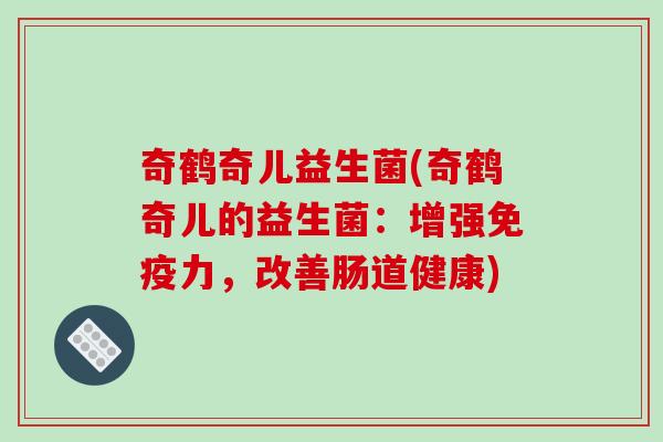 奇鹤奇儿益生菌(奇鹤奇儿的益生菌：增强免疫力，改善肠道健康)